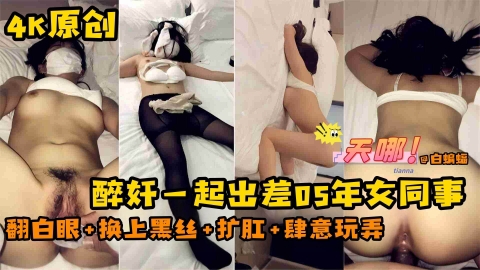 一起出差的女同事被我无套操的翻白眼，肆意玩弄换上黑丝、扩肛等