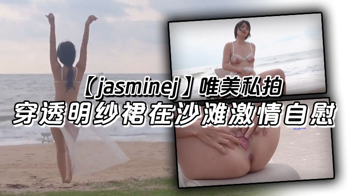唯美私拍  穿透明纱裙在沙滩激情自慰，海水和浪水齐喷