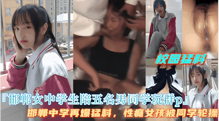 校园猛料「邯郸女中学生陪五名男同学玩群P」邯郸中学再爆猛料，性瘾女孩被同学轮操