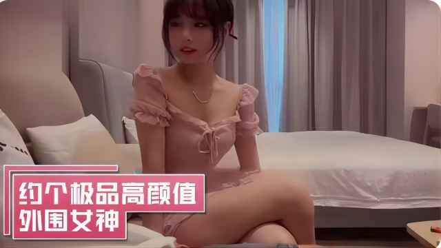 约了个极品高颜值外围女神，身材也是好得不行