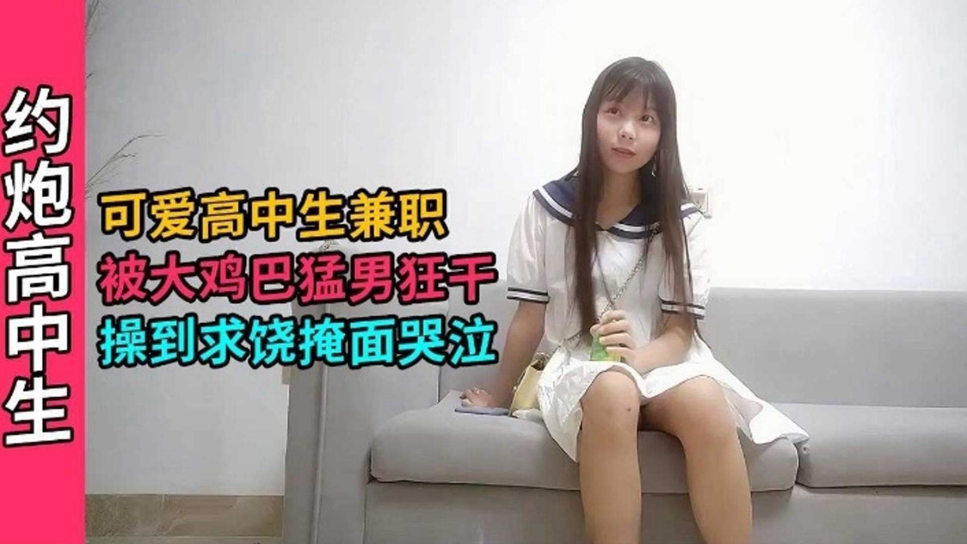 约炮高中生-可爱清纯高中生兼职被大鸡巴狂干到掩面哭泣