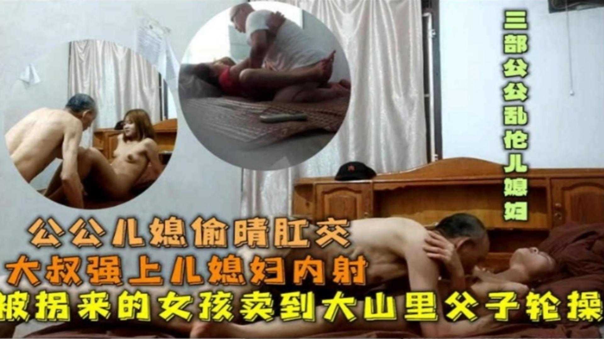 【公媳乱伦偷情】禽兽老爷子强操儿媳妇内射三部公公乱伦儿媳，被拐来的女孩被卖到大山深处被父子俩轮流操