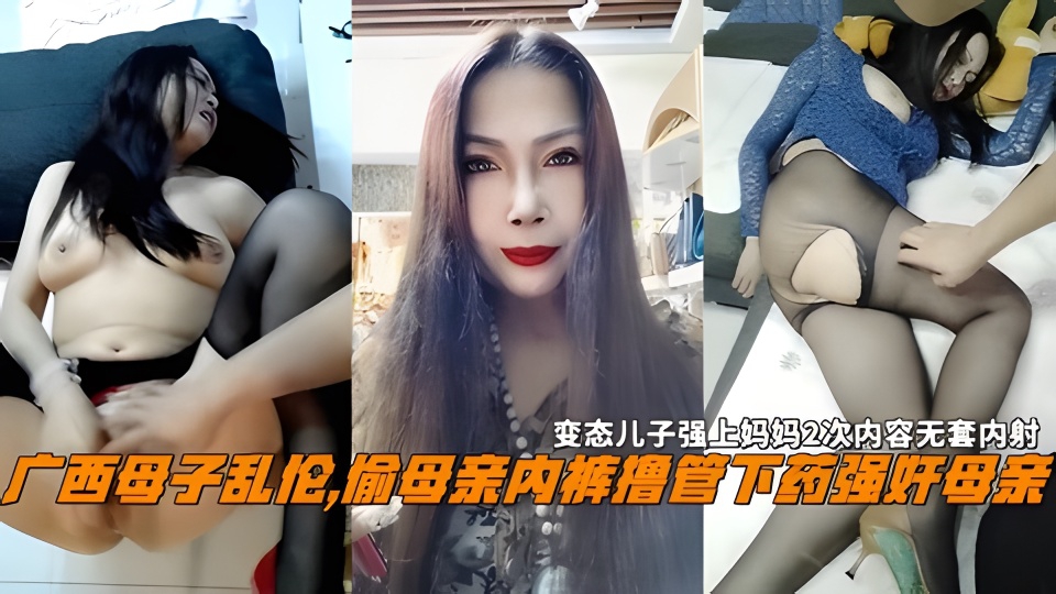 广西母子乱伦,偷母亲内裤撸管下药强奸母亲，变态儿子强上妈妈