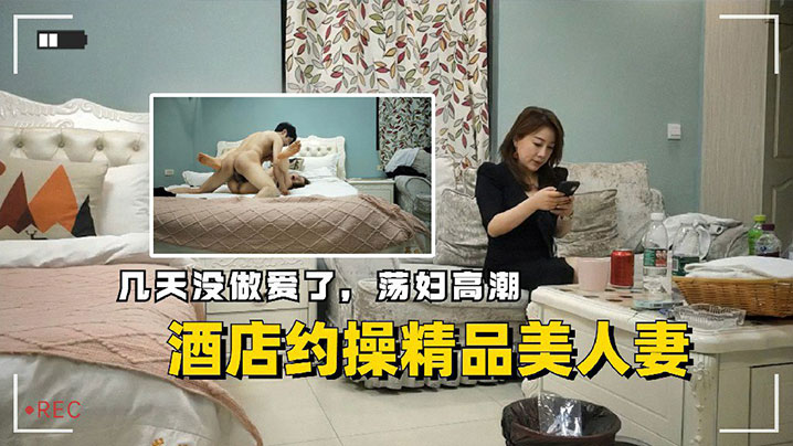 酒店约操精品美人妻，几天没做爱了，荡妇高潮