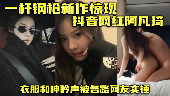 一杆钢枪新作惊现抖音网红阿凡琦 衣服和呻吟声被各路网友实锤