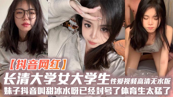 【抖音网红】长清大学女大学生性爱视频高清无水版妹子抖音叫甜冰水呀已经封号了体育生太猛了