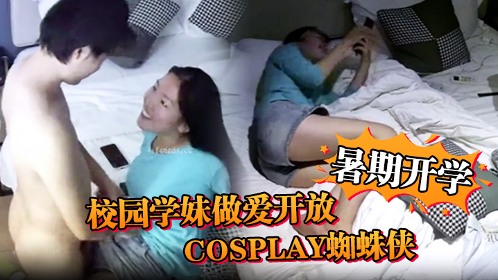 【安防精品】暑期开学，校园学妹做爱开放，cosplay蜘蛛侠，小别数月，小伙早已飢渴难耐