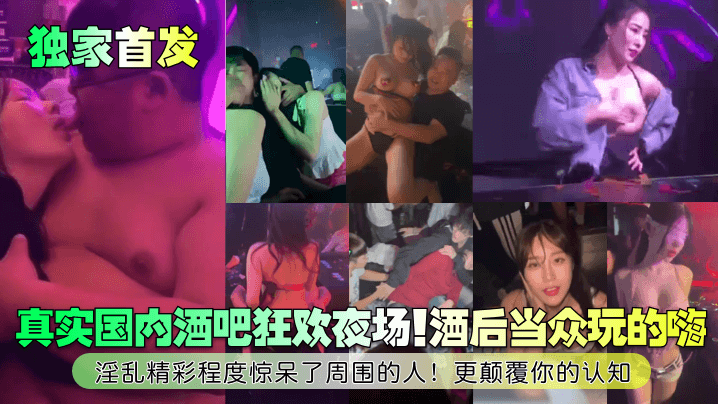 【独家首发】真实国内酒吧狂欢夜场！酒后当众玩的嗨！淫乱精彩程度惊呆了周围的人！更颠覆你的认知！