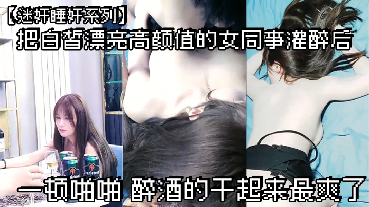 【迷奸睡奸系列】把白皙漂亮高颜值的女同事灌醉后一顿啪啪，醉酒的干起来最爽了