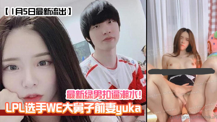 【1月5日最新流出】LPL选手WE大舅子前妻yuka最新绿男扣逼潮水