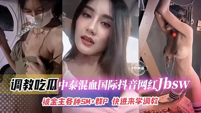 调教吃瓜-中泰混血国际抖音网红jbsw-被金主各种SM+群P，快来学SM调教