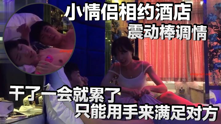 小情侣相约酒店，震动棒调情，小伙子明显体力不行，干了一会就累了，只能用手来满足对方