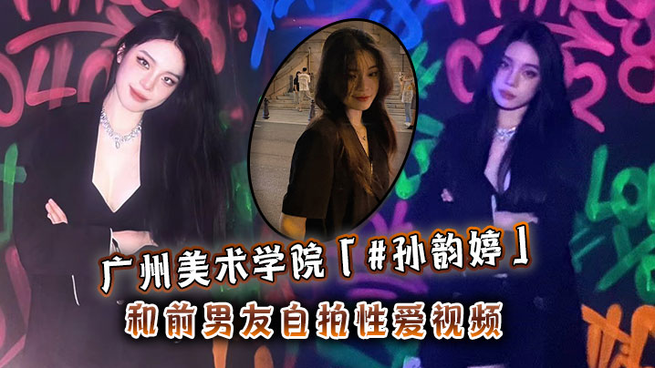 广州美术学院「#孙韵婷」和前男友自拍性爱视频