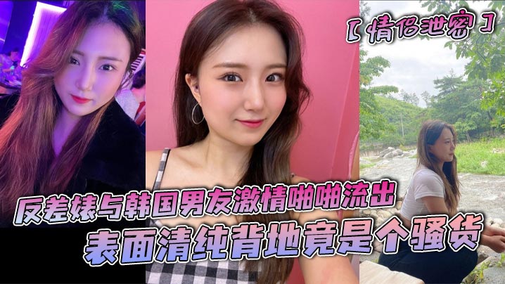 【情侣泄密】反差婊与韩国男友激情啪啪流出，表面清纯背地竟是个骚货