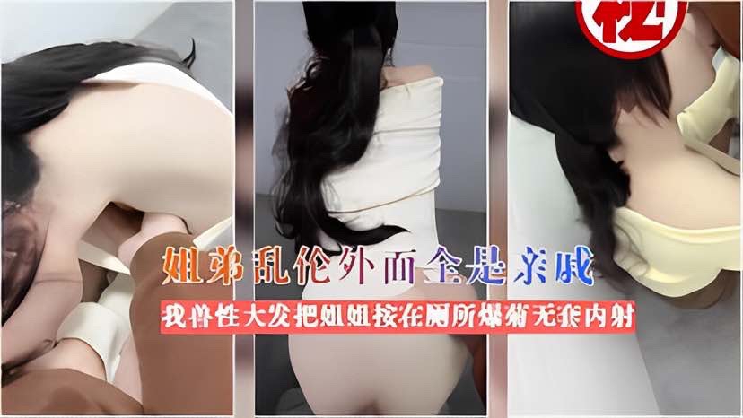 【姐弟乱伦】外面全是亲戚我兽性大发把姐姐按在厕所爆菊无套内射   