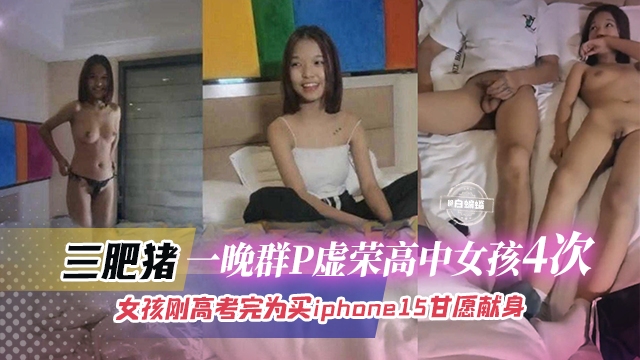 【高中生群P】三个肥猪一晚群P虚荣高中女孩4次！刚高考完，肥猪们不给买16，只能退而其次为买iphone17献身！