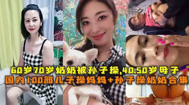 国内真实100部母子乱伦+孙子操奶奶合集，60岁70岁奶奶和孙子做爱，40岁50岁妈妈和儿子乱伦