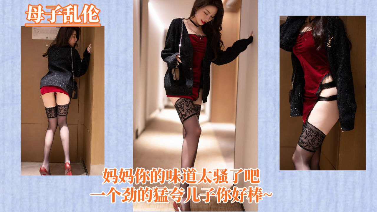 【母子乱伦】妈妈你的味道太骚了把，一个劲的猛夸儿子你好棒！