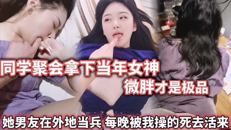 同学聚会拿下当年女神，微胖才是极品，被我操的死去活来